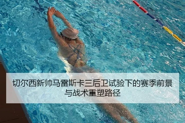 切尔西新帅马雷斯卡三后卫试验下的赛季前景与战术重塑路径