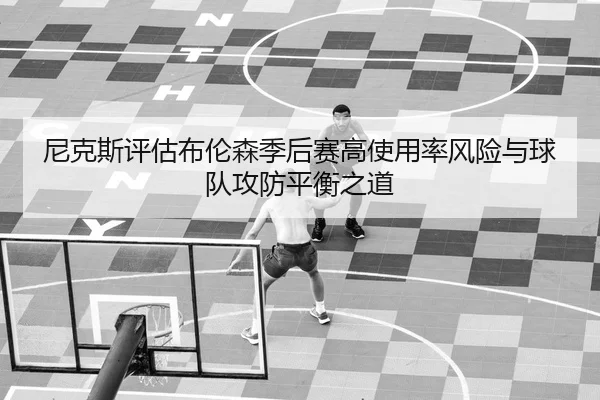 尼克斯评估布伦森季后赛高使用率风险与球队攻防平衡之道