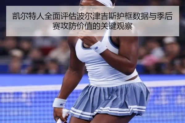 凯尔特人全面评估波尔津吉斯护框数据与季后赛攻防价值的关键观察