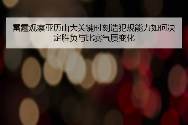 雷霆观察亚历山大关键时刻造犯规能力如何决定胜负与比赛气质变化