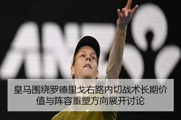 皇马围绕罗德里戈右路内切战术长期价值与阵容重塑方向展开讨论