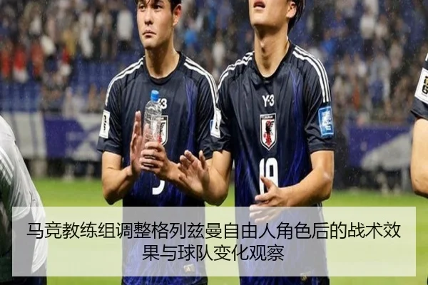 马竞教练组调整格列兹曼自由人角色后的战术效果与球队变化观察（kaiyun）