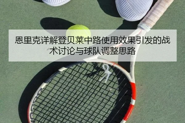 恩里克详解登贝莱中路使用效果引发的战术讨论与球队调整思路