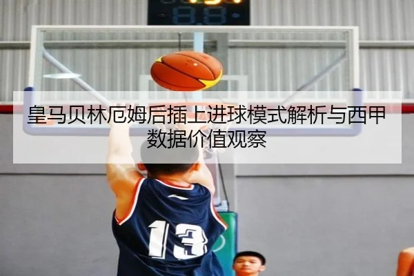 皇马贝林厄姆后插上进球模式解析与西甲数据价值观察