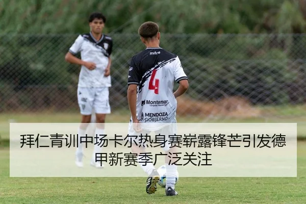 拜仁青训中场卡尔热身赛崭露锋芒引发德甲新赛季广泛关注
