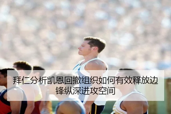 拜仁分析凯恩回撤组织如何有效释放边锋纵深进攻空间
