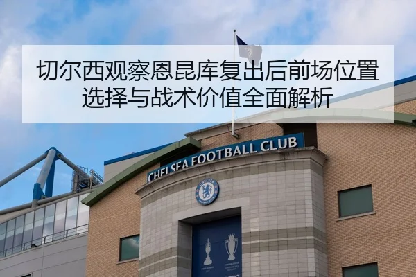 切尔西观察恩昆库复出后前场位置选择与战术价值全面解析