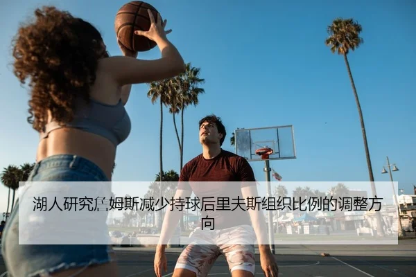 湖人研究詹姆斯减少持球后里夫斯组织比例的调整方向