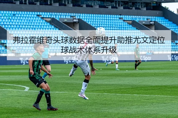 弗拉霍维奇头球数据全面提升助推尤文定位球战术体系升级