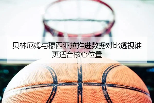 贝林厄姆与穆西亚拉推进数据对比透视谁更适合核心位置
