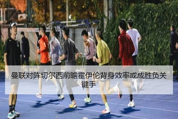 曼联对阵切尔西前瞻霍伊伦背身效率或成胜负关键手