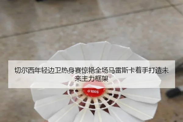 切尔西年轻边卫热身赛惊艳全场马雷斯卡着手打造未来主力框架
